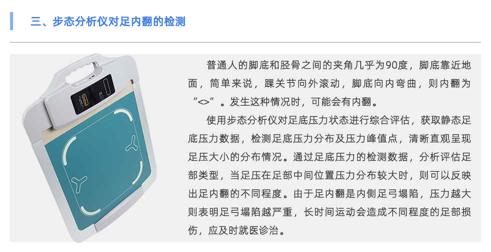 普通人的腳底和脛骨之間的夾角幾乎為90度，腳底靠近地面，簡單來說，踝關節(jié)向外滾動，腳底向內(nèi)彎曲，則內(nèi)翻為“<>”。發(fā)生這種情況時，可能會有內(nèi)翻。 使用步態(tài)分析儀對足底壓力狀態(tài)進行綜合評估，獲取靜態(tài)足底壓力數(shù)據(jù)，檢測足底壓力分布及壓力峰值點，清晰直觀呈現(xiàn)足壓大小的分布情況。通過足底壓力的檢測數(shù)據(jù)，分析評估足部類型，當足壓在足部中間位置壓力分布較大時，則可以反映出足內(nèi)翻的不同程度。由于足內(nèi)翻是內(nèi)側(cè)足弓塌陷，壓力越大則表明足弓塌陷越嚴重，長時間運動會造成不同程度的足部損傷，應及時就醫(yī)診治。